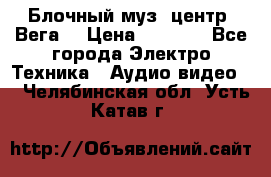 Блочный муз. центр “Вега“ › Цена ­ 8 999 - Все города Электро-Техника » Аудио-видео   . Челябинская обл.,Усть-Катав г.